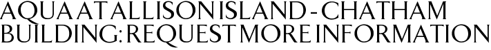 Aqua at Allison Island - Chatham Building: Request More Information