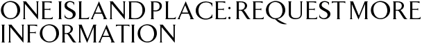 One Island Place: Request More Information