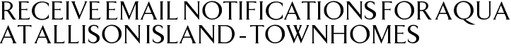 Receive Email Notifications for Aqua at Allison Island - Townhomes