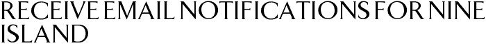 Receive Email Notifications for Nine Island
