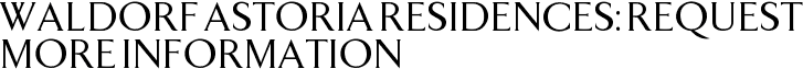 Waldorf Astoria Residences: Request More Information